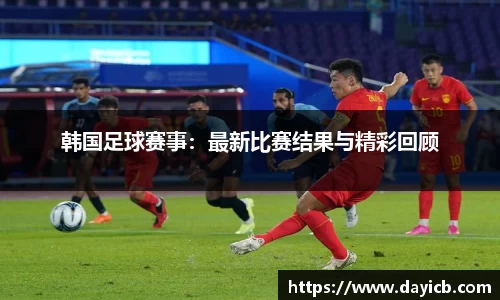 韩国足球赛事：最新比赛结果与精彩回顾